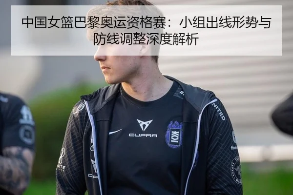 中国女篮巴黎奥运资格赛：小组出线形势与防线调整深度解析