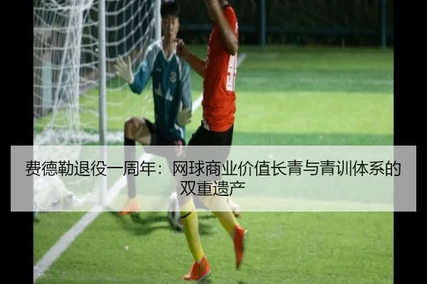 费德勒退役一周年：网球商业价值长青与青训体系的双重遗产