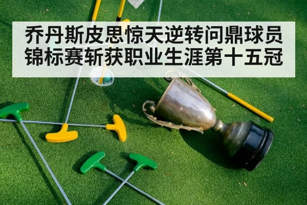 乔丹斯皮思惊天逆转问鼎球员锦标赛斩获职业生涯第十五冠