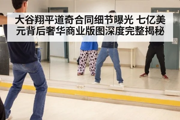 大谷翔平道奇合同细节曝光 七亿美元背后奢华商业版图深度完整揭秘