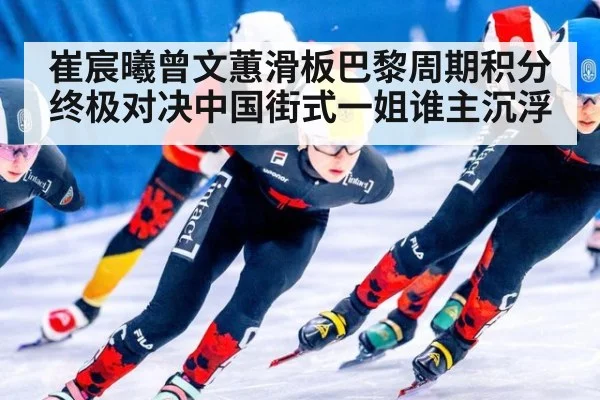 崔宸曦曾文蕙滑板巴黎周期积分终极对决中国街式一姐谁主沉浮