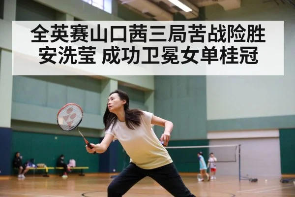 全英赛山口茜三局苦战险胜安洗莹 成功卫冕女单桂冠