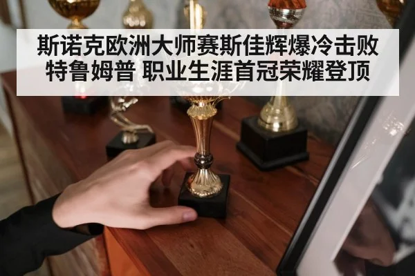 斯诺克欧洲大师赛斯佳辉爆冷击败特鲁姆普 职业生涯首冠荣耀登顶