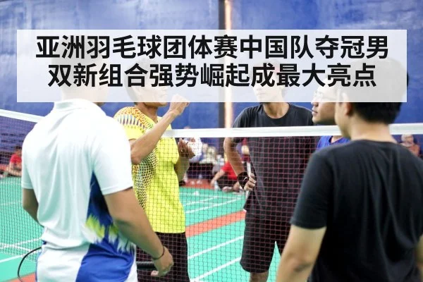 亚洲羽毛球团体赛中国队夺冠男双新组合强势崛起成最大亮点