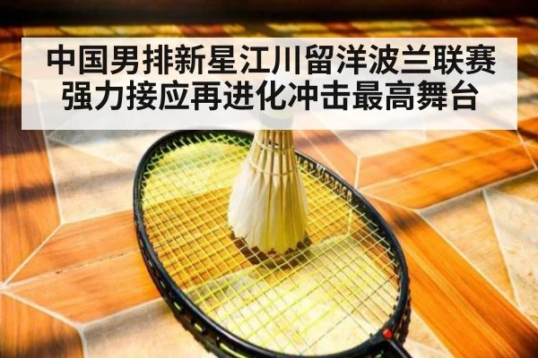 中国男排新星江川留洋波兰联赛强力接应再进化冲击最高舞台