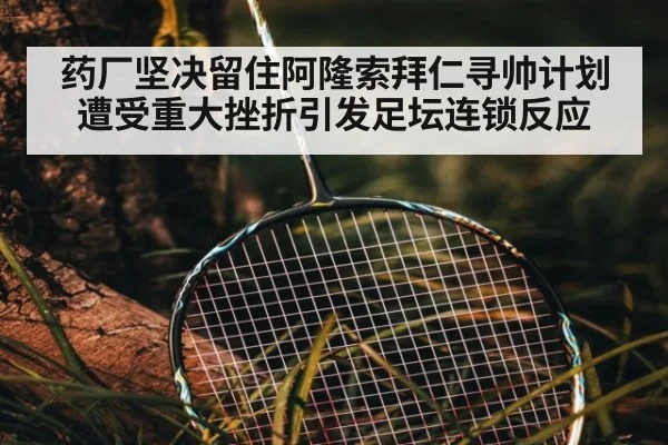 药厂坚决留住阿隆索拜仁寻帅计划遭受重大挫折引发足坛连锁反应