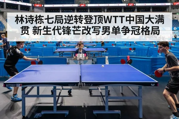 林诗栋七局逆转登顶WTT中国大满贯 新生代锋芒改写男单争冠格局