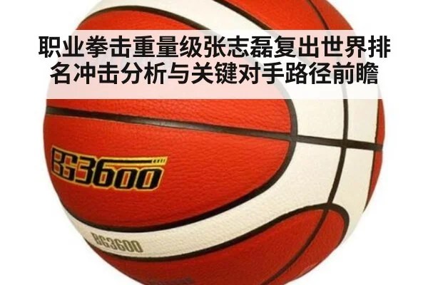 职业拳击重量级张志磊复出世界排名冲击分析与关键对手路径前瞻